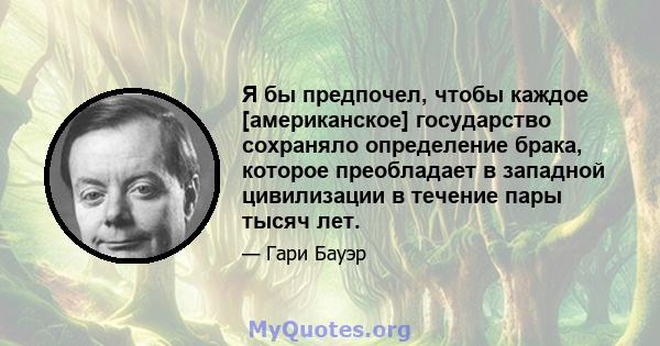 Я бы предпочел, чтобы каждое [американское] государство сохраняло определение брака, которое преобладает в западной цивилизации в течение пары тысяч лет.