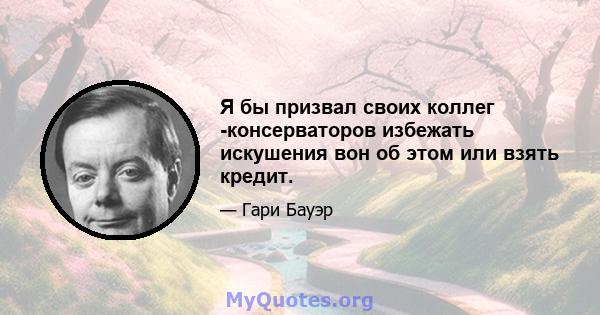 Я бы призвал своих коллег -консерваторов избежать искушения вон об этом или взять кредит.