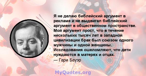 Я не делаю библейский аргумент в рекламе и не выдвигал библейский аргумент в общественном пространстве. Мой аргумент прост, что в течение нескольких тысяч лет в западной цивилизации брак был союзом одного мужчины и