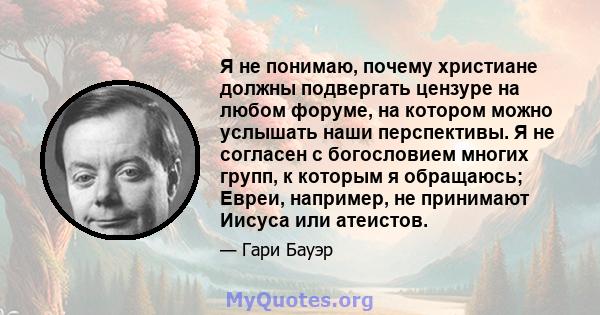 Я не понимаю, почему христиане должны подвергать цензуре на любом форуме, на котором можно услышать наши перспективы. Я не согласен с богословием многих групп, к которым я обращаюсь; Евреи, например, не принимают Иисуса 