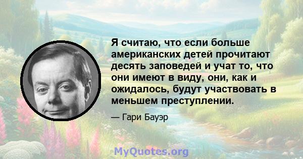 Я считаю, что если больше американских детей прочитают десять заповедей и учат то, что они имеют в виду, они, как и ожидалось, будут участвовать в меньшем преступлении.