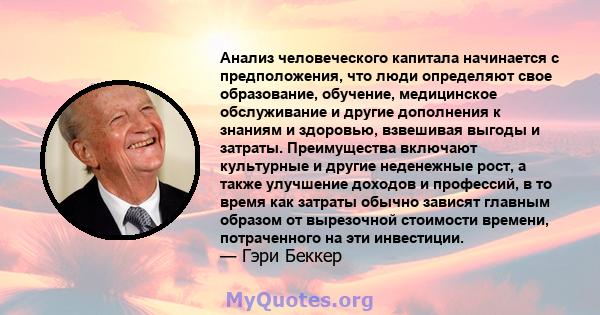 Анализ человеческого капитала начинается с предположения, что люди определяют свое образование, обучение, медицинское обслуживание и другие дополнения к знаниям и здоровью, взвешивая выгоды и затраты. Преимущества