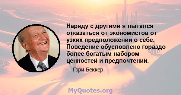 Наряду с другими я пытался отказаться от экономистов от узких предположений о себе. Поведение обусловлено гораздо более богатым набором ценностей и предпочтений.