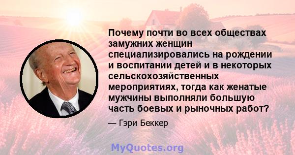 Почему почти во всех обществах замужних женщин специализировались на рождении и воспитании детей и в некоторых сельскохозяйственных мероприятиях, тогда как женатые мужчины выполняли большую часть боевых и рыночных работ?