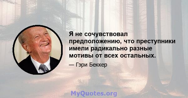 Я не сочувствовал предположению, что преступники имели радикально разные мотивы от всех остальных.