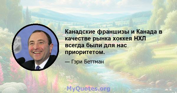 Канадские франшизы и Канада в качестве рынка хоккея НХЛ всегда были для нас приоритетом.