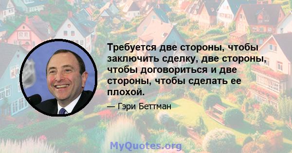 Требуется две стороны, чтобы заключить сделку, две стороны, чтобы договориться и две стороны, чтобы сделать ее плохой.