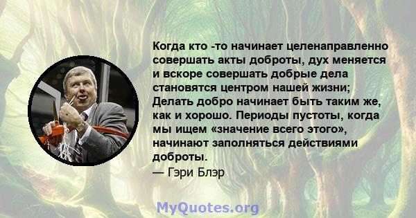 Когда кто -то начинает целенаправленно совершать акты доброты, дух меняется и вскоре совершать добрые дела становятся центром нашей жизни; Делать добро начинает быть таким же, как и хорошо. Периоды пустоты, когда мы