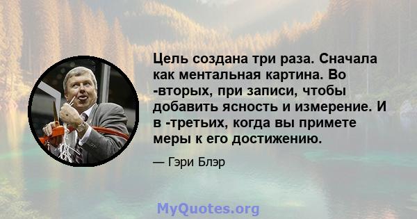 Цель создана три раза. Сначала как ментальная картина. Во -вторых, при записи, чтобы добавить ясность и измерение. И в -третьих, когда вы примете меры к его достижению.