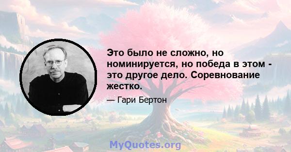 Это было не сложно, но номинируется, но победа в этом - это другое дело. Соревнование жестко.