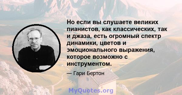 Но если вы слушаете великих пианистов, как классических, так и джаза, есть огромный спектр динамики, цветов и эмоционального выражения, которое возможно с инструментом.