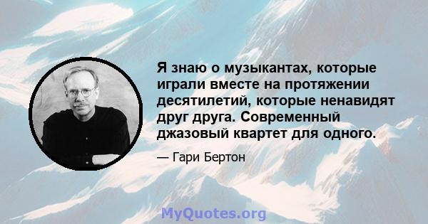 Я знаю о музыкантах, которые играли вместе на протяжении десятилетий, которые ненавидят друг друга. Современный джазовый квартет для одного.