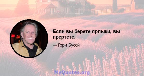 Если вы берете ярлыки, вы прертете.