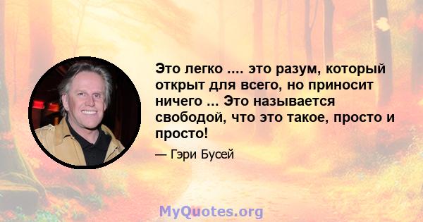 Это легко .... это разум, который открыт для всего, но приносит ничего ... Это называется свободой, что это такое, просто и просто!