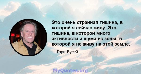 Это очень странная тишина, в которой я сейчас живу. Это тишина, в которой много активности и шума из зоны, в которой я не живу на этой земле.