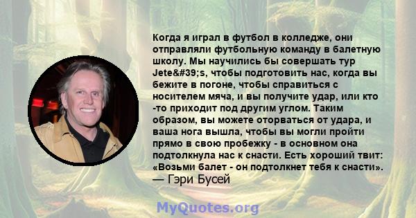 Когда я играл в футбол в колледже, они отправляли футбольную команду в балетную школу. Мы научились бы совершать тур Jete's, чтобы подготовить нас, когда вы бежите в погоне, чтобы справиться с носителем мяча, и вы