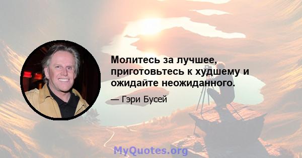 Молитесь за лучшее, приготовьтесь к худшему и ожидайте неожиданного.