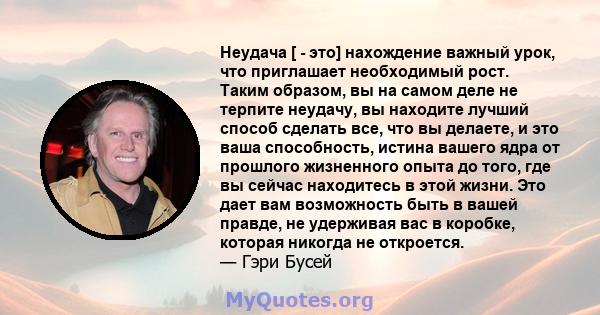 Неудача [ - это] нахождение важный урок, что приглашает необходимый рост. Таким образом, вы на самом деле не терпите неудачу, вы находите лучший способ сделать все, что вы делаете, и это ваша способность, истина вашего