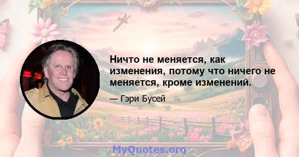 Ничто не меняется, как изменения, потому что ничего не меняется, кроме изменений.