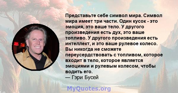 Представьте себе символ мира. Символ мира имеет три части. Один кусок - это эмоция, это ваше тело. У другого произведения есть дух, это ваше топливо. У другого произведения есть интеллект, и это ваше рулевое колесо. Вы