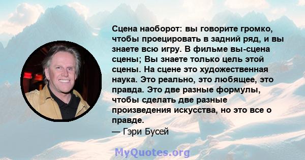 Сцена наоборот: вы говорите громко, чтобы проецировать в задний ряд, и вы знаете всю игру. В фильме вы-сцена сцены; Вы знаете только цель этой сцены. На сцене это художественная наука. Это реально, это любящее, это