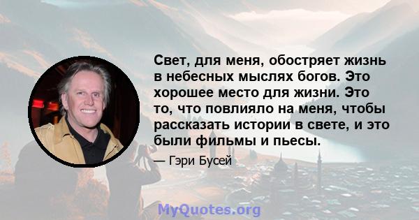 Свет, для меня, обостряет жизнь в небесных мыслях богов. Это хорошее место для жизни. Это то, что повлияло на меня, чтобы рассказать истории в свете, и это были фильмы и пьесы.