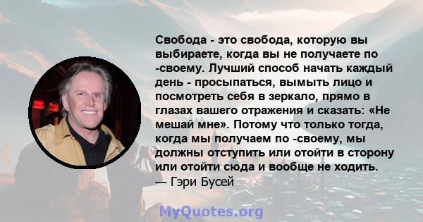 Свобода - это свобода, которую вы выбираете, когда вы не получаете по -своему. Лучший способ начать каждый день - просыпаться, вымыть лицо и посмотреть себя в зеркало, прямо в глазах вашего отражения и сказать: «Не