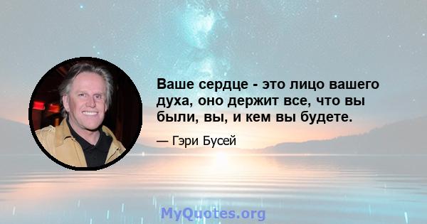 Ваше сердце - это лицо вашего духа, оно держит все, что вы были, вы, и кем вы будете.