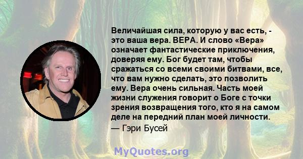 Величайшая сила, которую у вас есть, - это ваша вера. ВЕРА. И слово «Вера» означает фантастические приключения, доверяя ему. Бог будет там, чтобы сражаться со всеми своими битвами, все, что вам нужно сделать, это