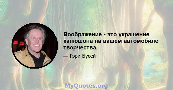 Воображение - это украшение капюшона на вашем автомобиле творчества.