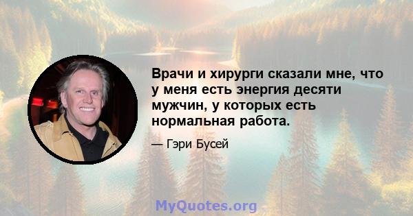 Врачи и хирурги сказали мне, что у меня есть энергия десяти мужчин, у которых есть нормальная работа.