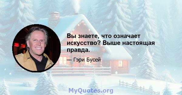 Вы знаете, что означает искусство? Выше настоящая правда.