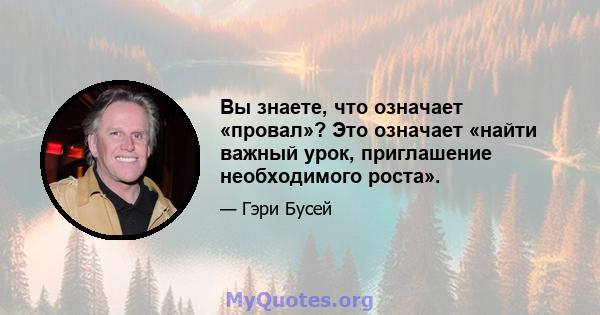 Вы знаете, что означает «провал»? Это означает «найти важный урок, приглашение необходимого роста».