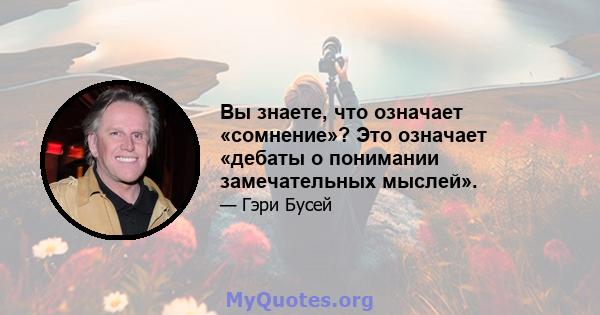 Вы знаете, что означает «сомнение»? Это означает «дебаты о понимании замечательных мыслей».