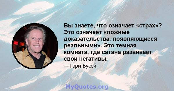 Вы знаете, что означает «страх»? Это означает «ложные доказательства, появляющиеся реальными». Это темная комната, где сатана развивает свои негативы.