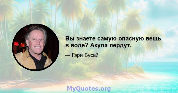 Вы знаете самую опасную вещь в воде? Акула пердут.