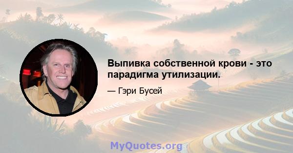 Выпивка собственной крови - это парадигма утилизации.