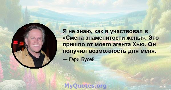 Я не знаю, как я участвовал в «Смена знаменитости жены». Это пришло от моего агента Хью. Он получил возможность для меня.