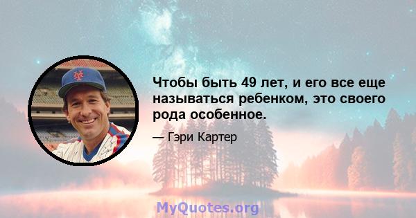 Чтобы быть 49 лет, и его все еще называться ребенком, это своего рода особенное.