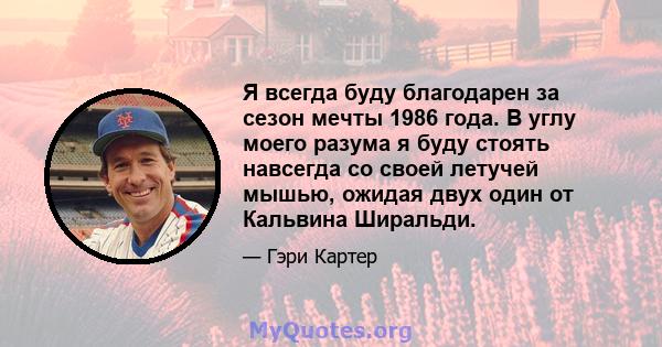 Я всегда буду благодарен за сезон мечты 1986 года. В углу моего разума я буду стоять навсегда со своей летучей мышью, ожидая двух один от Кальвина Ширальди.