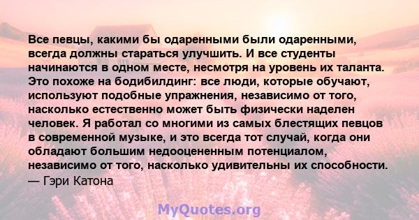 Все певцы, какими бы одаренными были одаренными, всегда должны стараться улучшить. И все студенты начинаются в одном месте, несмотря на уровень их таланта. Это похоже на бодибилдинг: все люди, которые обучают,