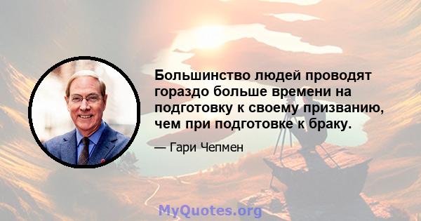 Большинство людей проводят гораздо больше времени на подготовку к своему призванию, чем при подготовке к браку.