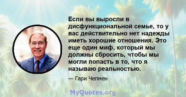 Если вы выросли в дисфункциональной семье, то у вас действительно нет надежды иметь хорошие отношения. Это еще один миф, который мы должны сбросить, чтобы мы могли попасть в то, что я называю реальностью.