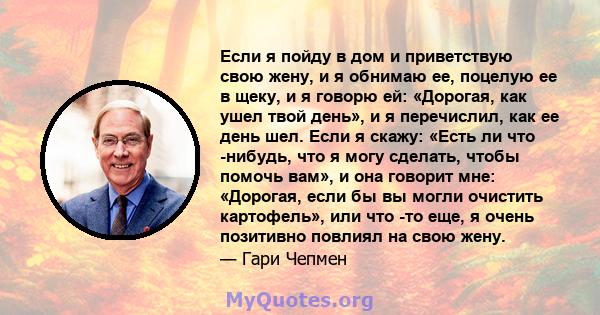 Если я пойду в дом и приветствую свою жену, и я обнимаю ее, поцелую ее в щеку, и я говорю ей: «Дорогая, как ушел твой день», и я перечислил, как ее день шел. Если я скажу: «Есть ли что -нибудь, что я могу сделать, чтобы 