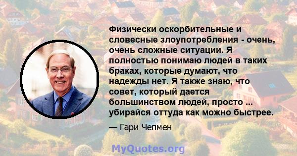 Физически оскорбительные и словесные злоупотребления - очень, очень сложные ситуации. Я полностью понимаю людей в таких браках, которые думают, что надежды нет. Я также знаю, что совет, который дается большинством