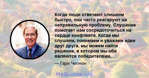 Когда люди отвечают слишком быстро, они часто реагируют на неправильную проблему. Слушание помогает нам сосредоточиться на сердце конфликта. Когда мы слушаем, понимаем и уважаем идеи друг друга, мы можем найти решение,