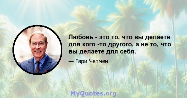 Любовь - это то, что вы делаете для кого -то другого, а не то, что вы делаете для себя.