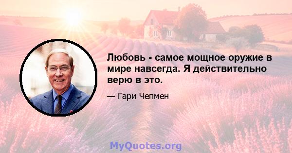 Любовь - самое мощное оружие в мире навсегда. Я действительно верю в это.