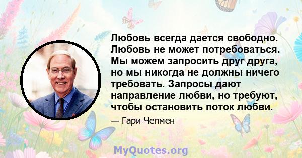 Любовь всегда дается свободно. Любовь не может потребоваться. Мы можем запросить друг друга, но мы никогда не должны ничего требовать. Запросы дают направление любви, но требуют, чтобы остановить поток любви.