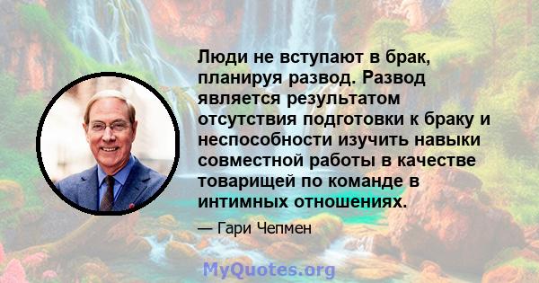 Люди не вступают в брак, планируя развод. Развод является результатом отсутствия подготовки к браку и неспособности изучить навыки совместной работы в качестве товарищей по команде в интимных отношениях.